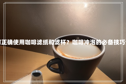 如何正确使用咖啡滤纸和滤杯?咖啡冲泡的必备技巧分享 如何正确使用咖啡滤纸和滤杯?咖啡冲泡的必备技巧分享