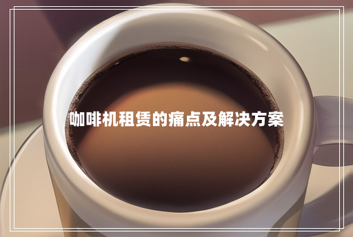 咖啡机租赁的痛点及解决方案 咖啡机租赁的痛点及解决方案