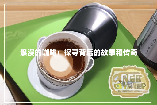 浪漫的咖啡:探寻背后的故事和传奇 浪漫的咖啡:探寻背后的故事和传奇