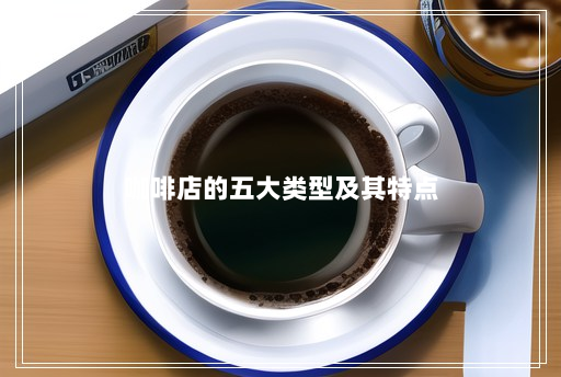 咖啡店的五大类型及其特点 咖啡店的五大类型及其特点