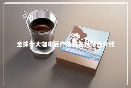 全球十大咖啡豆产地排名及特色介绍 全球十大咖啡豆产地排名及特色介绍
