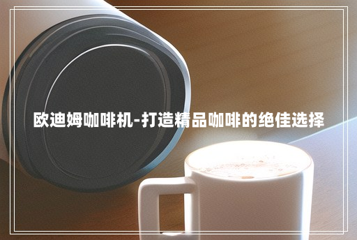 欧迪姆咖啡机-打造精品咖啡的绝佳选择 欧迪姆咖啡机-打造精品咖啡的绝佳选择
