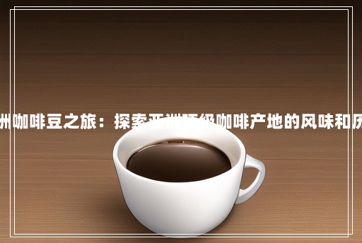 亚洲咖啡豆之旅:探索亚洲顶级咖啡产地的风味和历史 亚洲咖啡豆之旅:探索亚洲顶级咖啡产地的风味和历史