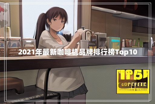 2021年最新咖啡机品牌排行榜Top10 2021年最新咖啡机品牌排行榜Top10