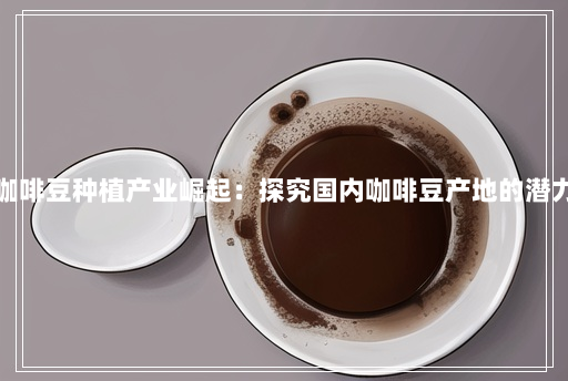 中国的咖啡豆种植产业崛起:探究国内咖啡豆产地的潜力与前景 中国的咖啡豆种植产业崛起:探究国内咖啡豆产地的潜力与前景
