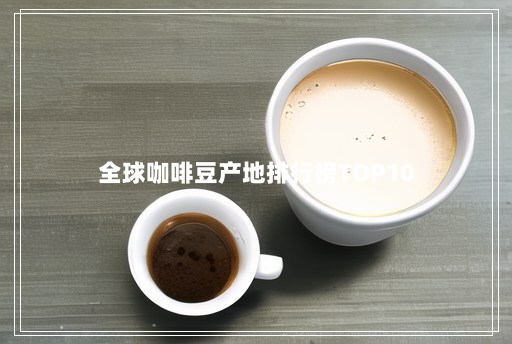 全球咖啡豆产地排行榜TOP10 全球咖啡豆产地排行榜TOP10