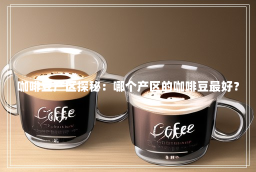 咖啡豆产区探秘:哪个产区的咖啡豆最好? 咖啡豆产区探秘:哪个产区的咖啡豆最好?