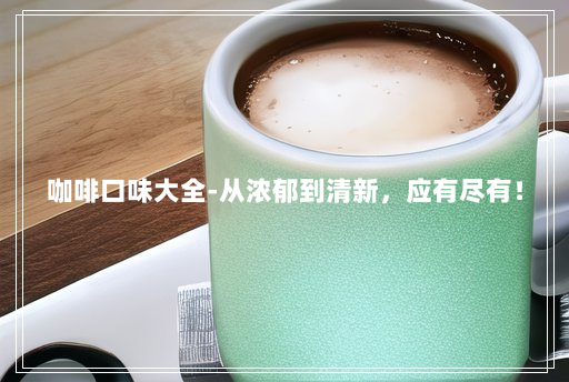 咖啡口味大全-从浓郁到清新,应有尽有! 咖啡口味大全-从浓郁到清新,应有尽有!