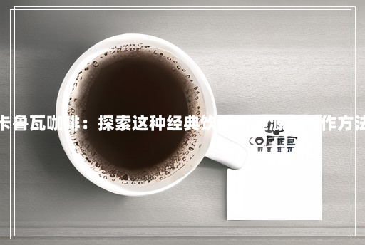 卡鲁瓦咖啡:探索这种经典饮品的起源和制作方法 卡鲁瓦咖啡:探索这种经典饮品的起源和制作方法