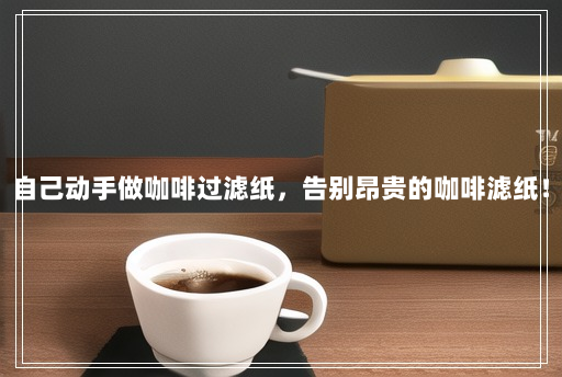 自己动手做咖啡过滤纸,告别昂贵的咖啡滤纸! 自己动手做咖啡过滤纸,告别昂贵的咖啡滤纸!