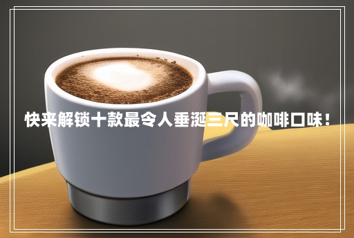 快来解锁十款最令人垂涎三尺的咖啡口味! 快来解锁十款最令人垂涎三尺的咖啡口味!