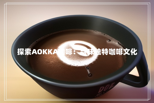探索AOKKA咖啡:品味独特咖啡文化 探索AOKKA咖啡:品味独特咖啡文化
