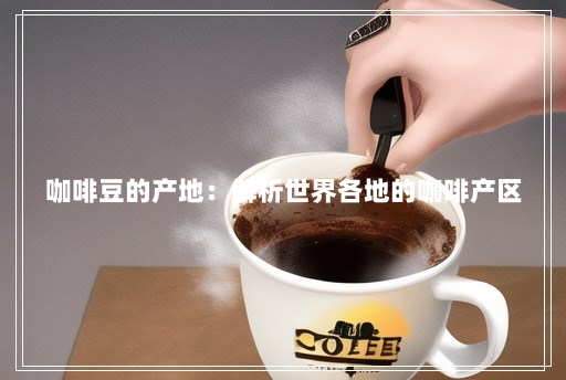 咖啡豆的产地:解析世界各地的咖啡产区 咖啡豆的产地:解析世界各地的咖啡产区