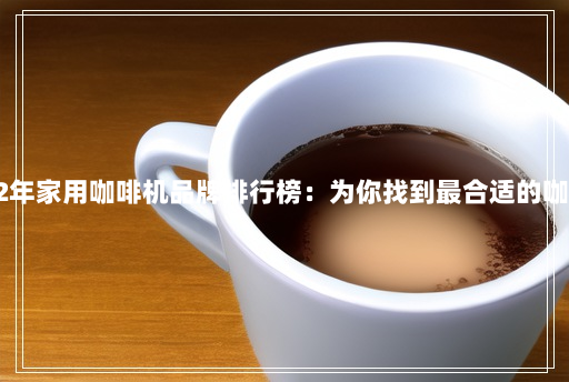 2022年家用咖啡机品牌排行榜:为你找到最合适的咖啡机 2022年家用咖啡机品牌排行榜:为你找到最合适的咖啡机