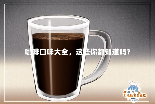 咖啡口味大全,这些你都知道吗? 咖啡口味大全,这些你都知道吗?