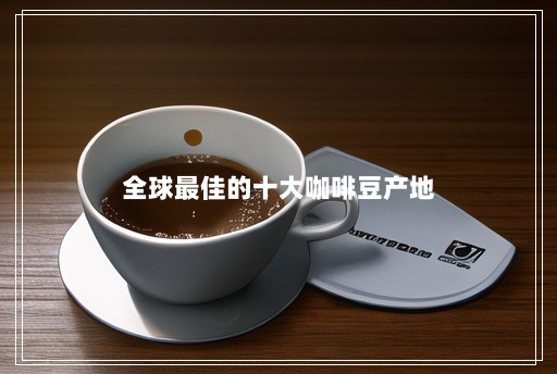 全球最佳的十大咖啡豆产地 全球最佳的十大咖啡豆产地