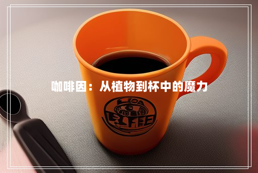咖啡因:从植物到杯中的魔力 咖啡因:从植物到杯中的魔力