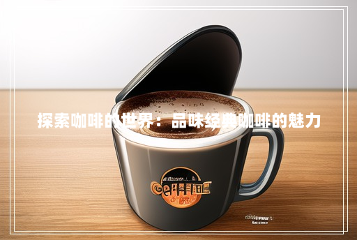 探索咖啡的世界:品味经典咖啡的魅力 探索咖啡的世界:品味经典咖啡的魅力