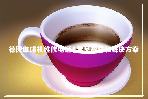 德隆咖啡机维修电话 | 常见故障和解决方案 德隆咖啡机维修电话 | 常见故障和解决方案