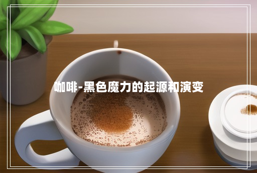 咖啡-黑色魔力的起源和演变 咖啡-黑色魔力的起源和演变
