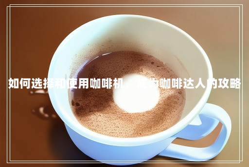如何选择和使用咖啡机,成为咖啡达人的攻略 如何选择和使用咖啡机,成为咖啡达人的攻略