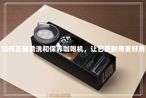 如何正确清洗和保养咖啡机,让它更耐用更好用 如何正确清洗和保养咖啡机,让它更耐用更好用