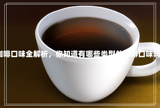 咖啡口味全解析,你知道有哪些类型的咖啡口味吗? 咖啡口味全解析,你知道有哪些类型的咖啡口味吗?