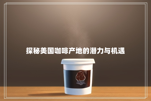 探秘美国咖啡产地的潜力与机遇 探秘美国咖啡产地的潜力与机遇