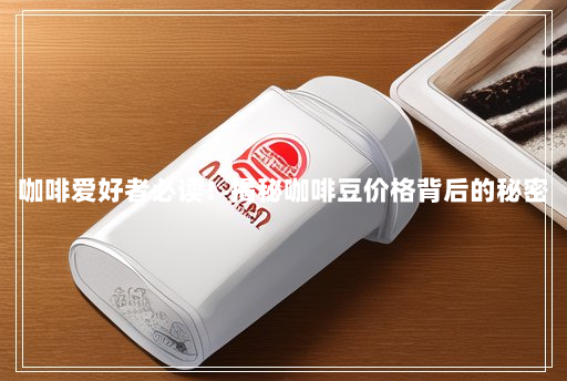 咖啡爱好者必读!揭秘咖啡豆价格背后的秘密 咖啡爱好者必读!揭秘咖啡豆价格背后的秘密