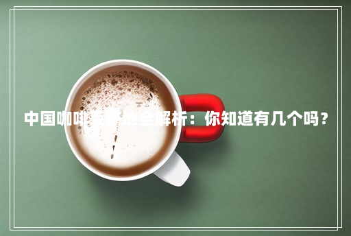 中国咖啡豆产地全解析:你知道有几个吗? 中国咖啡豆产地全解析:你知道有几个吗?