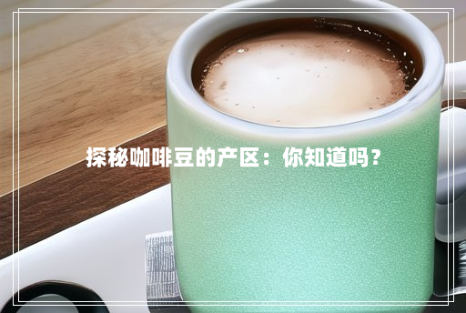 探秘咖啡豆的产区:你知道吗? 探秘咖啡豆的产区:你知道吗?