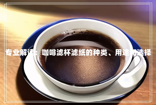 专业解读:咖啡滤杯滤纸的种类、用途和选择 专业解读:咖啡滤杯滤纸的种类、用途和选择