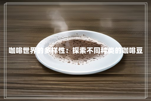 咖啡世界的多样性:探索不同种类的咖啡豆 咖啡世界的多样性:探索不同种类的咖啡豆