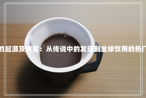 咖啡的起源及演变:从传说中的发现到全球饮用的热门饮品 咖啡的起源及演变:从传说中的发现到全球饮用的热门饮品