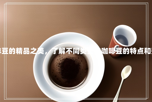 探索咖啡豆的精品之美,了解不同类型的咖啡豆的特点和鉴别方法 探索咖啡豆的精品之美,了解不同类型的咖啡豆的特点和鉴别方法