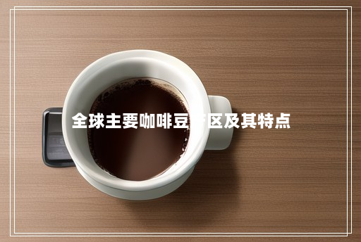 全球主要咖啡豆产区及其特点 全球主要咖啡豆产区及其特点