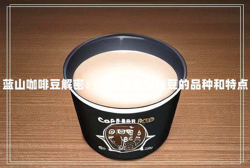 蓝山咖啡豆解密:了解蓝山咖啡豆的品种和特点 蓝山咖啡豆解密:了解蓝山咖啡豆的品种和特点
