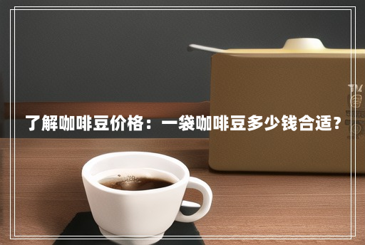 了解咖啡豆价格:一袋咖啡豆多少钱合适? 了解咖啡豆价格:一袋咖啡豆多少钱合适?