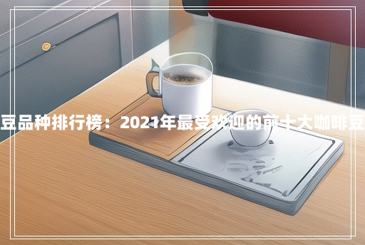 咖啡豆品种排行榜:2021年最受欢迎的前十大咖啡豆种类 咖啡豆品种排行榜:2021年最受欢迎的前十大咖啡豆种类