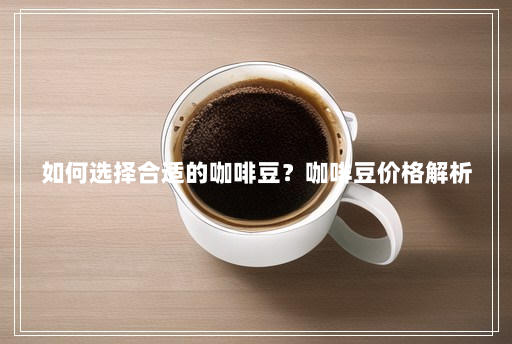 如何选择合适的咖啡豆?咖啡豆价格解析 如何选择合适的咖啡豆?咖啡豆价格解析