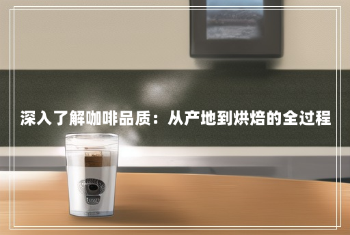 深入了解咖啡品质:从产地到烘焙的全过程 深入了解咖啡品质:从产地到烘焙的全过程