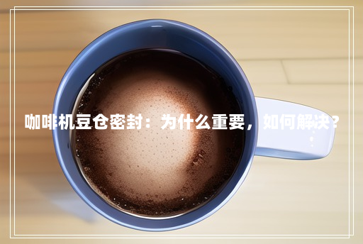 咖啡机豆仓密封:为什么重要,如何解决? 咖啡机豆仓密封:为什么重要,如何解决?