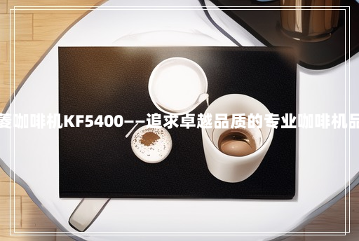 东菱咖啡机KF5400——追求卓越品质的专业咖啡机品牌 东菱咖啡机KF5400——追求卓越品质的专业咖啡机品牌