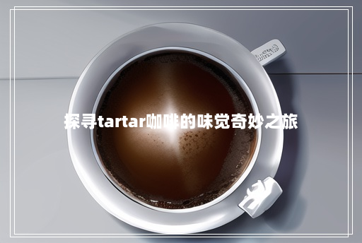探寻tartar咖啡的味觉奇妙之旅 探寻tartar咖啡的味觉奇妙之旅
