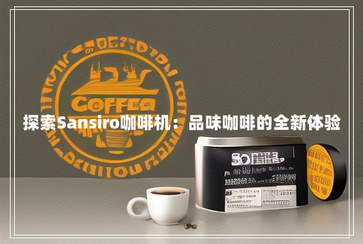 探索Sansiro咖啡机:品味咖啡的全新体验 探索Sansiro咖啡机:品味咖啡的全新体验