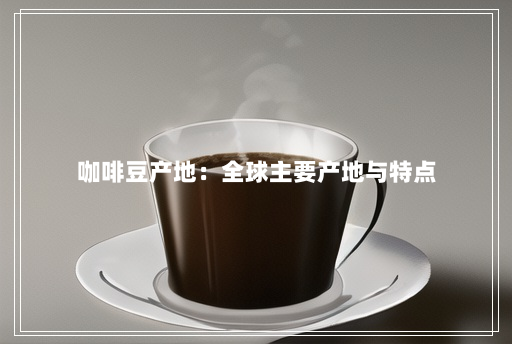 咖啡豆产地:全球主要产地与特点 咖啡豆产地:全球主要产地与特点