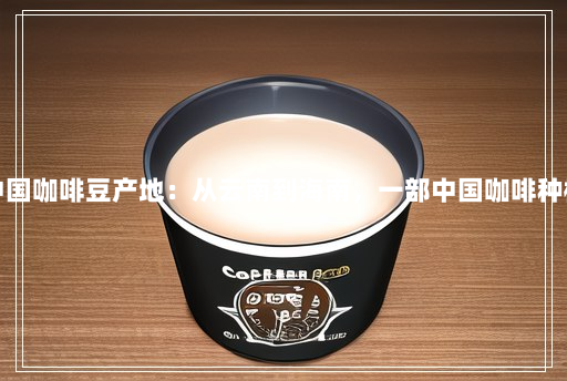 深度解析中国咖啡豆产地:从云南到海南,一部中国咖啡种植的发展史 深度解析中国咖啡豆产地:从云南到海南,一部中国咖啡种植的发展史