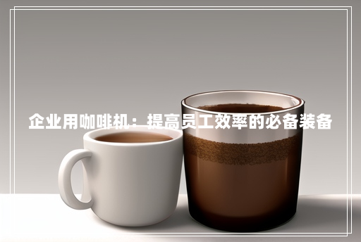 企业用咖啡机:提高员工效率的必备装备 企业用咖啡机:提高员工效率的必备装备