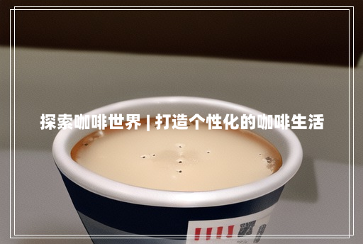 探索咖啡世界 | 打造个性化的咖啡生活 探索咖啡世界 | 打造个性化的咖啡生活