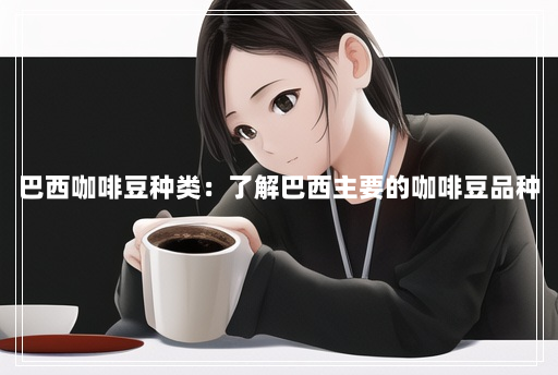 巴西咖啡豆种类:了解巴西主要的咖啡豆品种 巴西咖啡豆种类:了解巴西主要的咖啡豆品种